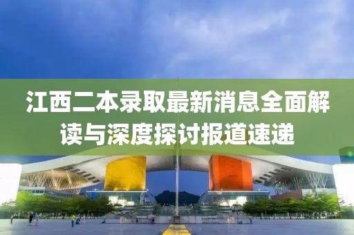 江西二本录取最新消息全面解读与深度探讨报道速递