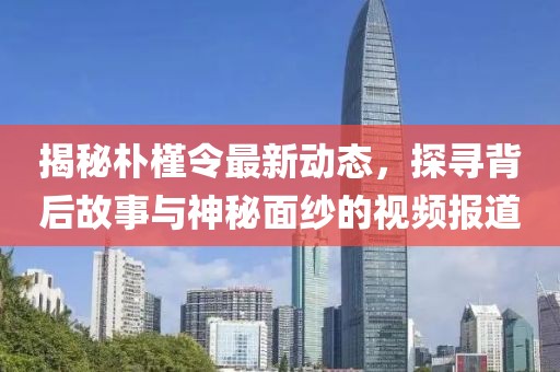 揭秘朴槿令最新动态，探寻背后故事与神秘面纱的视频报道