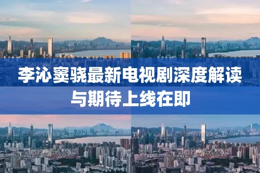李沁窦骁最新电视剧深度解读与期待上线在即