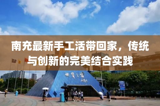 南充最新手工活带回家，传统与创新的完美结合实践