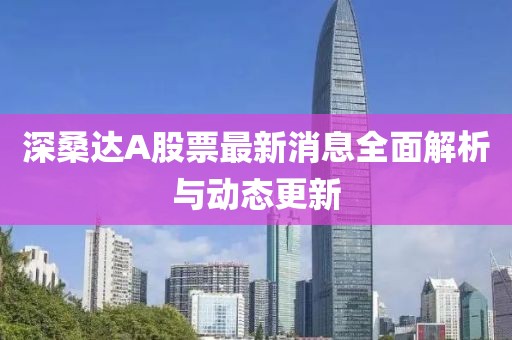 深桑达A股票最新消息全面解析与动态更新