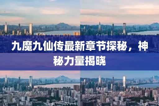九魔九仙传最新章节探秘，神秘力量揭晓