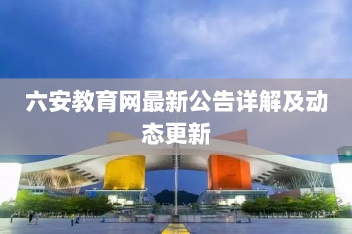 六安教育网最新公告详解及动态更新