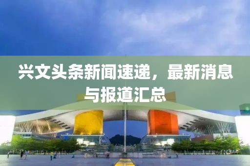 兴文头条新闻速递，最新消息与报道汇总