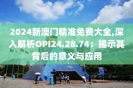 2024新澳门精准免费大全,深入解析OPI24.28.74：揭示其背后的意义与应用
