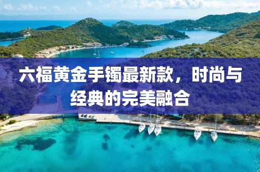 六福黄金手镯最新款，时尚与经典的完美融合