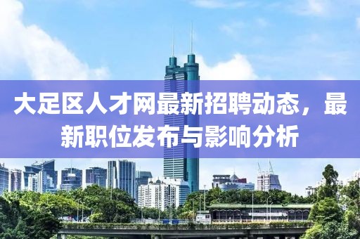 大足区人才网最新招聘动态，最新职位发布与影响分析