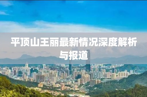 平顶山王丽最新情况深度解析与报道