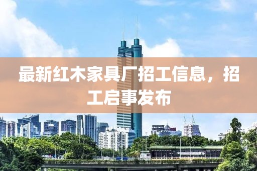 最新红木家具厂招工信息，招工启事发布