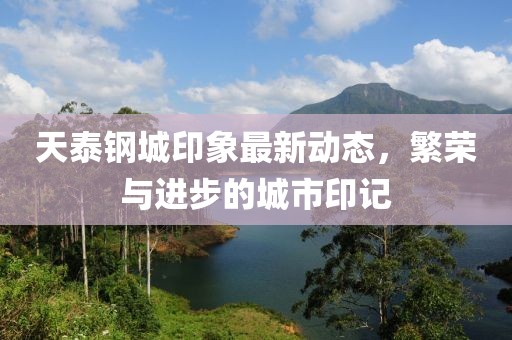天泰钢城印象最新动态，繁荣与进步的城市印记