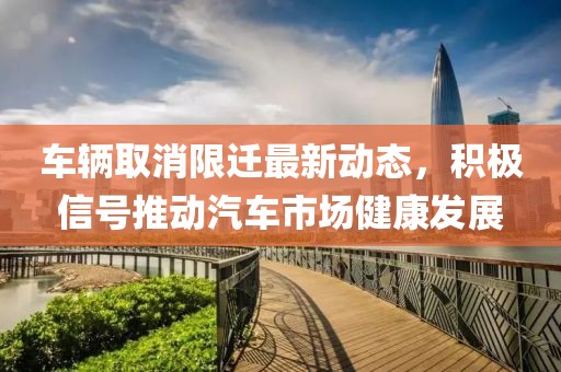 车辆取消限迁最新动态，积极信号推动汽车市场健康发展
