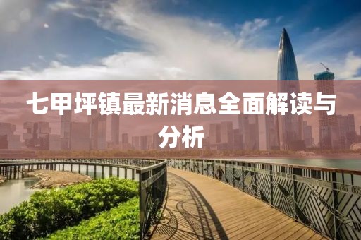 七甲坪镇最新消息全面解读与分析