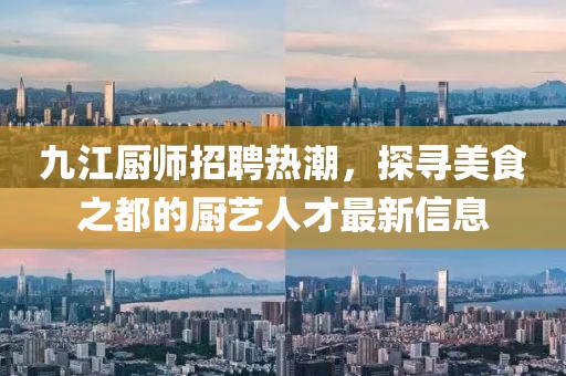 九江厨师招聘热潮，探寻美食之都的厨艺人才最新信息