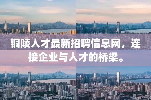 铜陵人才最新招聘信息网，连接企业与人才的桥梁。
