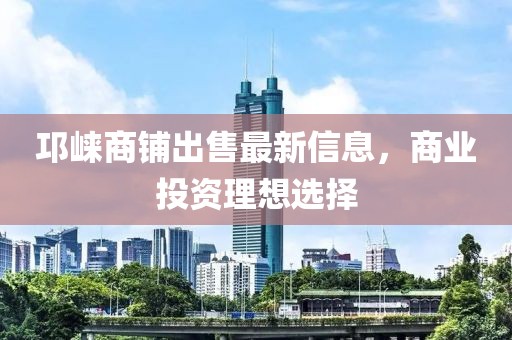 邛崃商铺出售最新信息，商业投资理想选择