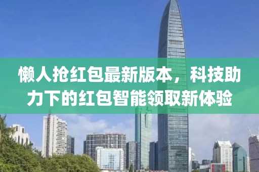 懒人抢红包最新版本，科技助力下的红包智能领取新体验