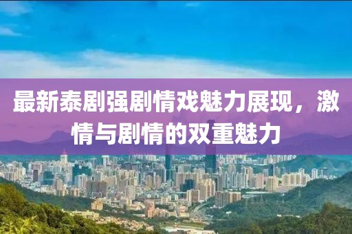最新泰剧强剧情戏魅力展现，激情与剧情的双重魅力