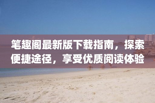 笔趣阁最新版下载指南，探索便捷途径，享受优质阅读体验