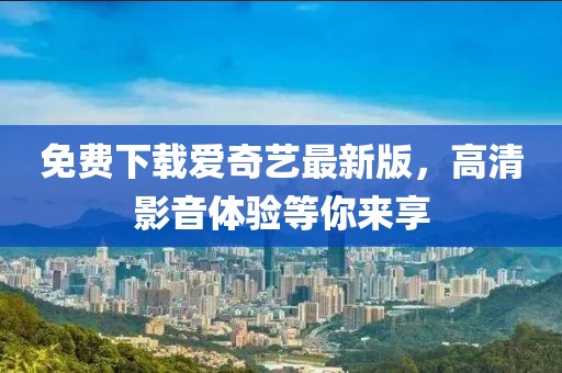 免费下载爱奇艺最新版，高清影音体验等你来享