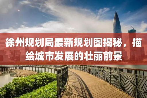 徐州规划局最新规划图揭秘，描绘城市发展的壮丽前景
