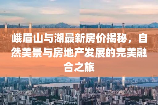 峨眉山与湖最新房价揭秘，自然美景与房地产发展的完美融合之旅