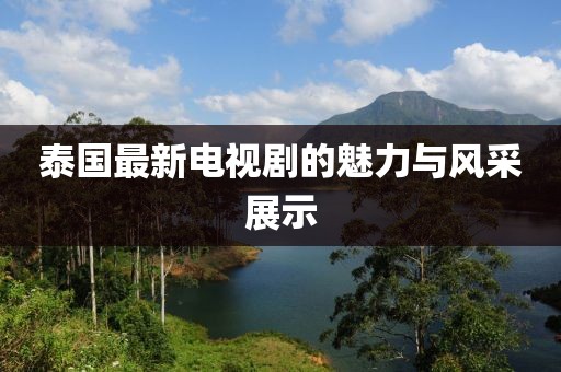 泰国最新电视剧的魅力与风采展示