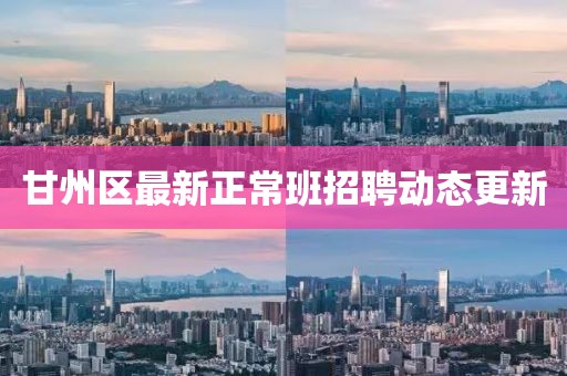 甘州区最新正常班招聘动态更新