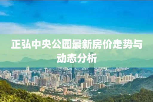 正弘中央公园最新房价走势与动态分析