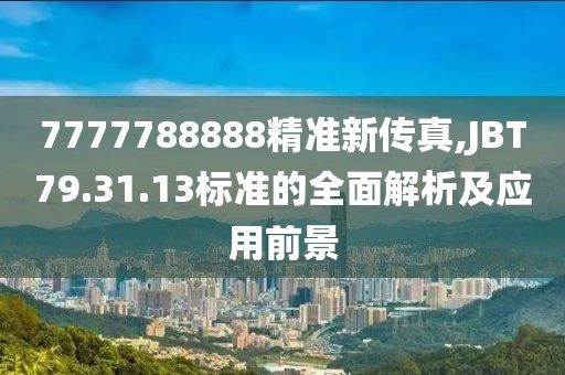 7777788888精准新传真,JBT79.31.13标准的全面解析及应用前景