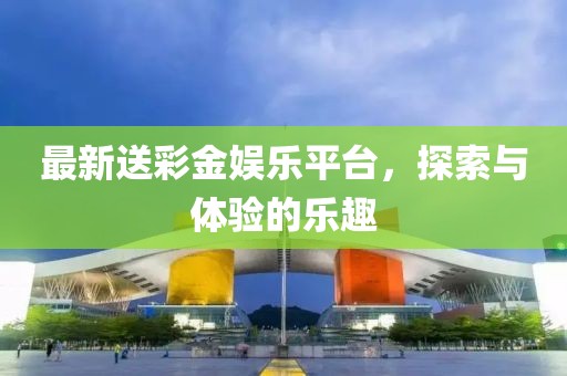 最新送彩金娱乐平台，探索与体验的乐趣