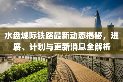 水盘城际铁路最新动态揭秘，进展、计划与更新消息全解析