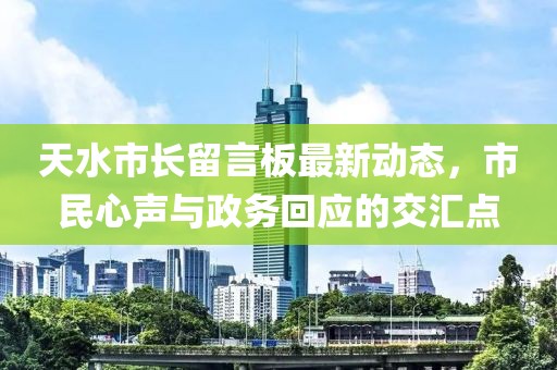 天水市长留言板最新动态，市民心声与政务回应的交汇点