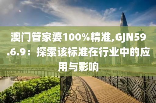 澳门管家婆100%精准,GJN59.6.9：探索该标准在行业中的应用与影响