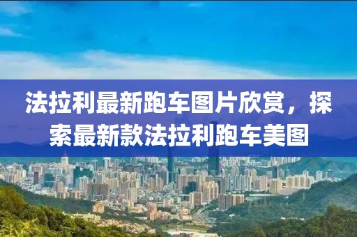 法拉利最新跑车图片欣赏，探索最新款法拉利跑车美图