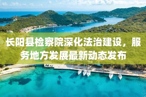 长阳县检察院深化法治建设，服务地方发展最新动态发布