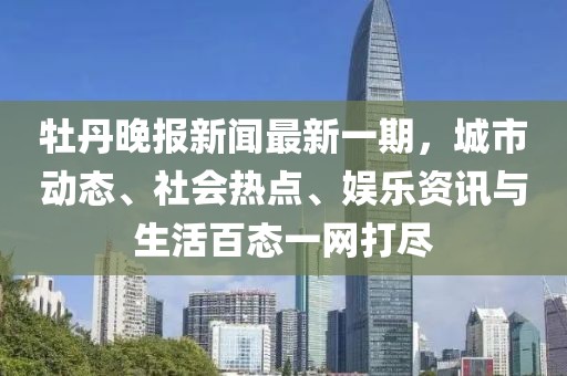 牡丹晚报新闻最新一期，城市动态、社会热点、娱乐资讯与生活百态一网打尽