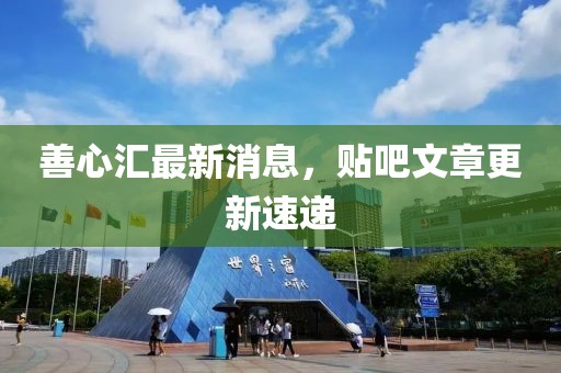 善心汇最新消息，贴吧文章更新速递