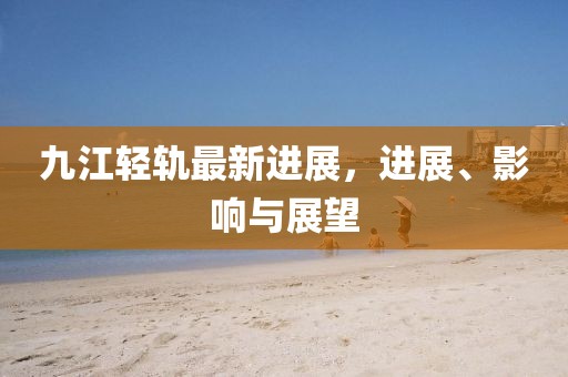 九江轻轨最新进展，进展、影响与展望