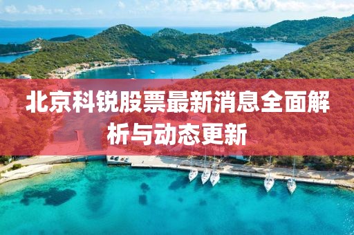 北京科锐股票最新消息全面解析与动态更新