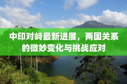 中印对峙最新进展，两国关系的微妙变化与挑战应对
