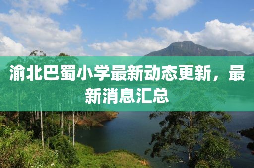 渝北巴蜀小学最新动态更新，最新消息汇总