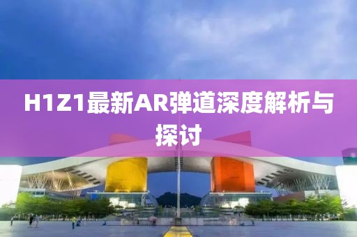 H1Z1最新AR弹道深度解析与探讨