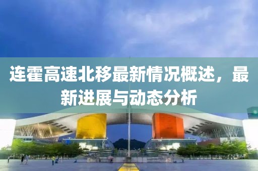 连霍高速北移最新情况概述，最新进展与动态分析