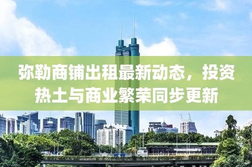弥勒商铺出租最新动态，投资热土与商业繁荣同步更新