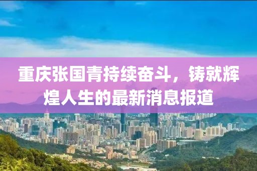 重庆张国青持续奋斗，铸就辉煌人生的最新消息报道