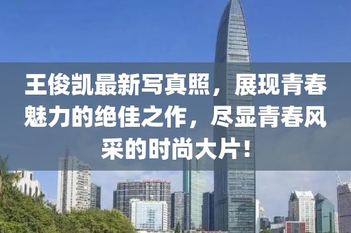 王俊凯最新写真照，展现青春魅力的绝佳之作，尽显青春风采的时尚大片！