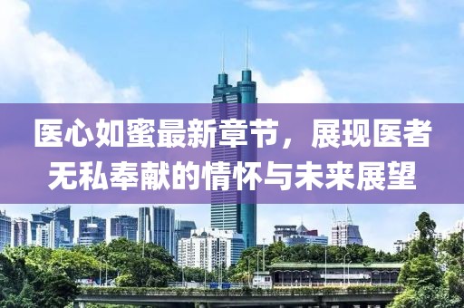 医心如蜜最新章节，展现医者无私奉献的情怀与未来展望