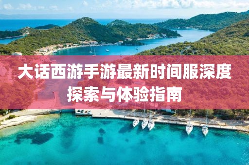 大话西游手游最新时间服深度探索与体验指南