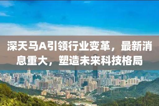 深天马A引领行业变革，最新消息重大，塑造未来科技格局