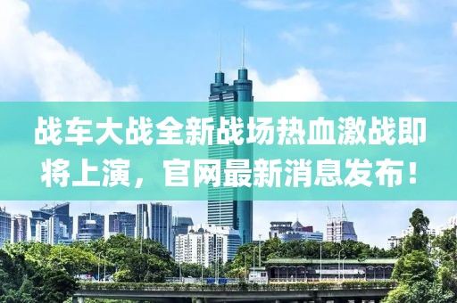 战车大战全新战场热血激战即将上演，官网最新消息发布！